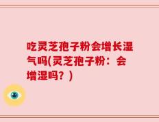 吃灵芝孢子粉会增长湿气吗(灵芝孢子粉：会增湿吗？)