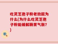 吃灵芝孢子粉老放屁为什么(为什么吃灵芝孢子粉能缓解肠胃气胀？)