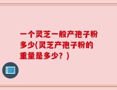 一个灵芝一般产孢子粉多少(灵芝产孢子粉的重量是多少？)