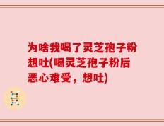 为啥我喝了灵芝孢子粉想吐(喝灵芝孢子粉后恶心难受，想吐)