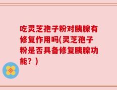 吃灵芝孢子粉对胰腺有修复作用吗(灵芝孢子粉是否具备修复胰腺功能？)