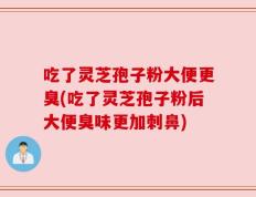 吃了灵芝孢子粉大便更臭(吃了灵芝孢子粉后大便臭味更加刺鼻)