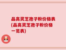 品高灵芝孢子粉价格表(品高灵芝孢子粉价格一览表)