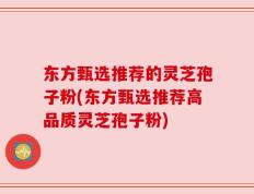 东方甄选推荐的灵芝孢子粉(东方甄选推荐高品质灵芝孢子粉)