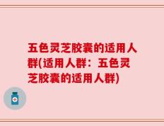 五色灵芝胶囊的适用人群(适用人群：五色灵芝胶囊的适用人群)