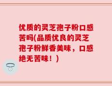 优质的灵芝孢子粉口感苦吗(品质优良的灵芝孢子粉鲜香美味，口感绝无苦味！)