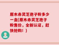 原木赤灵芝孢子粉多少一盒(原木赤灵芝孢子粉售价，全新认证，赶快抢购！)