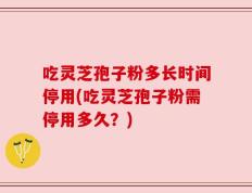 吃灵芝孢子粉多长时间停用(吃灵芝孢子粉需停用多久？)