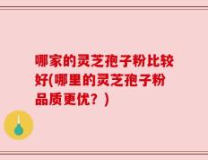 哪家的灵芝孢子粉比较好(哪里的灵芝孢子粉品质更优？)