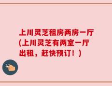 上川灵芝租房两房一厅(上川灵芝有两室一厅出租，赶快预订！)