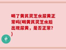 喝了黄芪灵芝水尿黄正常吗(喝黄芪灵芝水后出现尿黄，是否正常？)