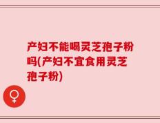 产妇不能喝灵芝孢子粉吗(产妇不宜食用灵芝孢子粉)