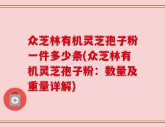 众芝林有机灵芝孢子粉一件多少条(众芝林有机灵芝孢子粉：数量及重量详解)