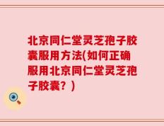 北京同仁堂灵芝孢子胶囊服用方法(如何正确服用北京同仁堂灵芝孢子胶囊？)