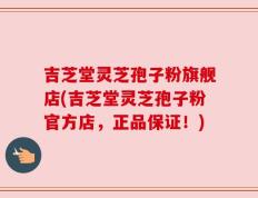 吉芝堂灵芝孢子粉旗舰店(吉芝堂灵芝孢子粉官方店，正品保证！)