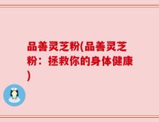 品善灵芝粉(品善灵芝粉：拯救你的身体健康)
