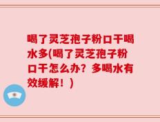 喝了灵芝孢子粉口干喝水多(喝了灵芝孢子粉口干怎么办？多喝水有效缓解！)
