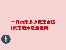 一升水泡多少灵芝合适(灵芝泡水适量指南)