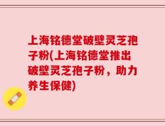 上海铭德堂破壁灵芝孢子粉(上海铭德堂推出破壁灵芝孢子粉，助力养生保健)