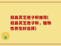 冠县灵芝孢子粉推荐(冠县灵芝孢子粉，植物性养生好选择)