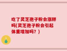 吃了灵芝孢子粉会涨胖吗(灵芝孢子粉会引起体重增加吗？)
