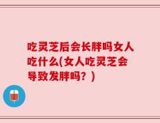 吃灵芝后会长胖吗女人吃什么(女人吃灵芝会导致发胖吗？)