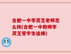合肥一中李灵芝老师怎么样(合肥一中教师李灵芝受学生追捧)