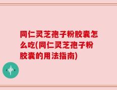 同仁灵芝孢子粉胶囊怎么吃(同仁灵芝孢子粉胶囊的用法指南)