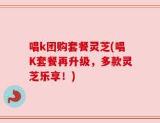 唱k团购套餐灵芝(唱K套餐再升级，多款灵芝乐享！)