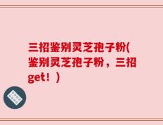 三招鉴别灵芝孢子粉(鉴别灵芝孢子粉，三招get！)