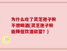 为什么吃了灵芝孢子粉不想喝酒(灵芝孢子粉能降低饮酒欲望？)