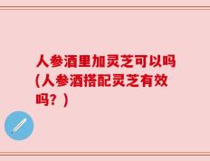 人参酒里加灵芝可以吗(人参酒搭配灵芝有效吗？)