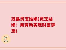 冠县灵芝姑娘(灵芝姑娘：用劳动实现财富梦想)
