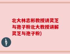北大林志彬教授讲灵芝与孢子粉北大教授讲解灵芝与孢子粉)
