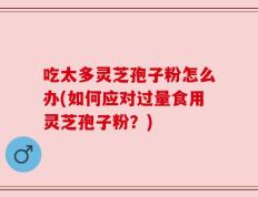 吃太多灵芝孢子粉怎么办(如何应对过量食用灵芝孢子粉？)