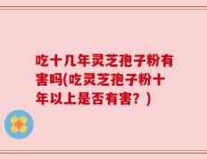吃十几年灵芝孢子粉有害吗(吃灵芝孢子粉十年以上是否有害？)