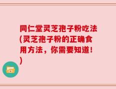 同仁堂灵芝孢子粉吃法(灵芝孢子粉的正确食用方法，你需要知道！)