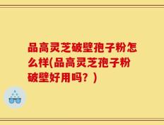品高灵芝破壁孢子粉怎么样(品高灵芝孢子粉破壁好用吗？)