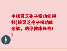 中粮灵芝孢子粉功能视频(粮灵芝孢子粉功能全解，助你健康长寿！)