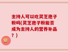 主持人可以吃灵芝孢子粉吗(灵芝孢子粉能否成为主持人的营养补品？)
