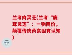 兰考肉灵芝(兰考“鹿茸灵芝”：一物两价，颠覆传统药食固有认知)