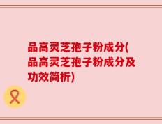 品高灵芝孢子粉成分(品高灵芝孢子粉成分及功效简析)