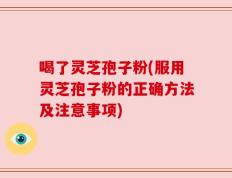喝了灵芝孢子粉(服用灵芝孢子粉的正确方法及注意事项)