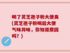 喝了灵芝孢子粉大便臭(灵芝孢子粉喝后大便气味异味，你知道原因吗？)