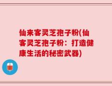 仙来客灵芝孢子粉(仙客灵芝孢子粉：打造健康生活的秘密武器)