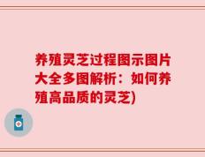 养殖灵芝过程图示图片大全多图解析：如何养殖高品质的灵芝)