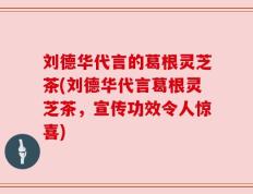 刘德华代言的葛根灵芝茶(刘德华代言葛根灵芝茶，宣传功效令人惊喜)
