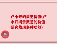 卢小开的灵芝价值(卢小开揭示灵芝的价值：研究发现多种功效)