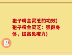 孢子粉金灵芝的功效(孢子粉金灵芝：强健身体，提高免疫力)