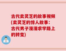 古代卖灵芝的故事视频(卖灵芝的惊人故事：古代男子漫漫求学路上的转变)